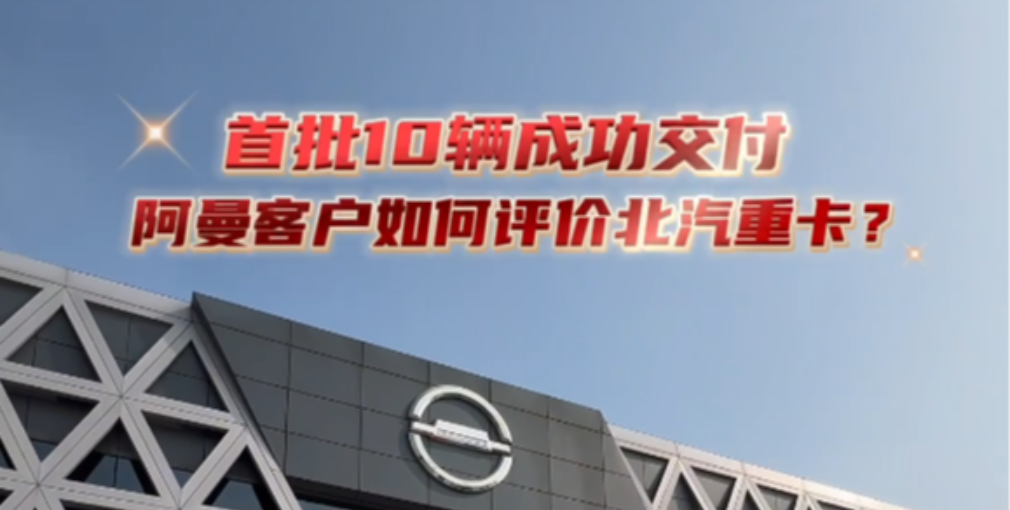 首批10輛交付阿曼客戶，來聽聽老外咋評價北京重卡